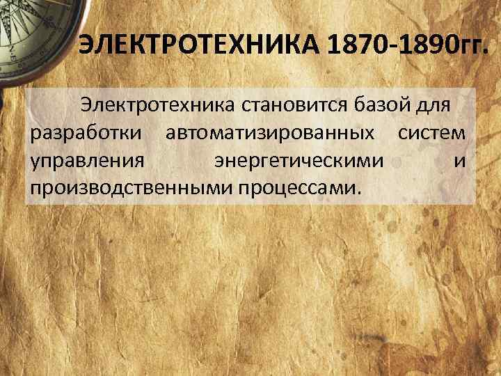 ЭЛЕКТРОТЕХНИКА 1870 -1890 гг. Электротехника становится базой для разработки автоматизированных систем управления энергетическими и