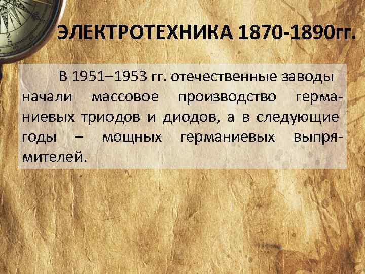 ЭЛЕКТРОТЕХНИКА 1870 -1890 гг. В 1951– 1953 гг. отечественные заводы начали массовое производство герма