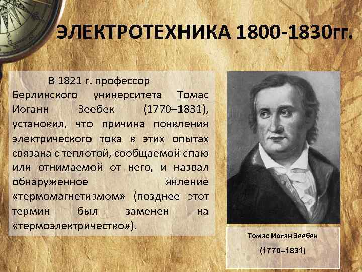 ЭЛЕКТРОТЕХНИКА 1800 -1830 гг. В 1821 г. профессор Берлинского университета Томас Иоганн Зеебек (1770–