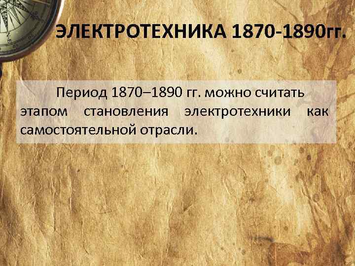 ЭЛЕКТРОТЕХНИКА 1870 -1890 гг. Период 1870– 1890 гг. можно считать этапом становления электротехники как