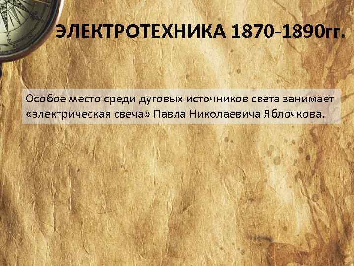 ЭЛЕКТРОТЕХНИКА 1870 -1890 гг. Особое место среди дуговых источников света занимает «электрическая свеча» Павла