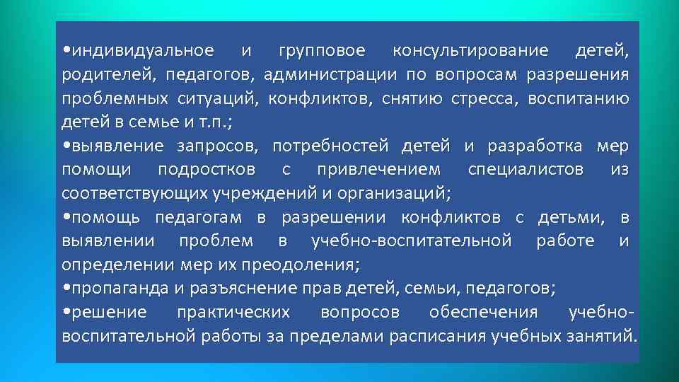  • индивидуальное и групповое консультирование детей, родителей, педагогов, администрации по вопросам разрешения проблемных