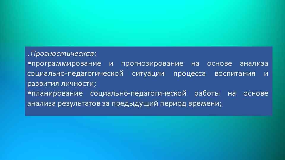 . Прогностическая: • программирование и прогнозирование на основе анализа социально-педагогической ситуации процесса воспитания и