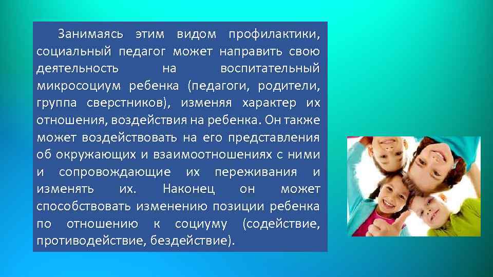 Занимаясь этим видом профилактики, социальный педагог может направить свою деятельность на воспитательный микросоциум ребенка