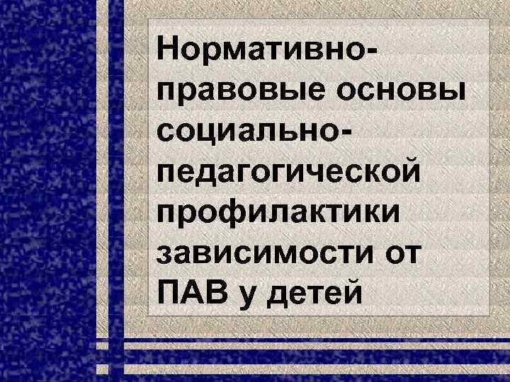 Нормативноправовые основы социальнопедагогической профилактики зависимости от ПАВ у детей 
