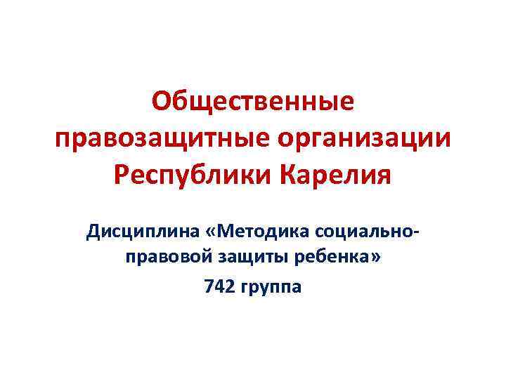 Общественные правозащитные организации Республики Карелия Дисциплина «Методика социальноправовой защиты ребенка» 742 группа 