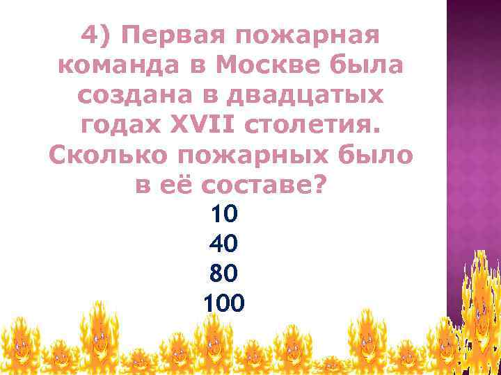 4) Первая пожарная команда в Москве была создана в двадцатых годах XVII столетия. Сколько