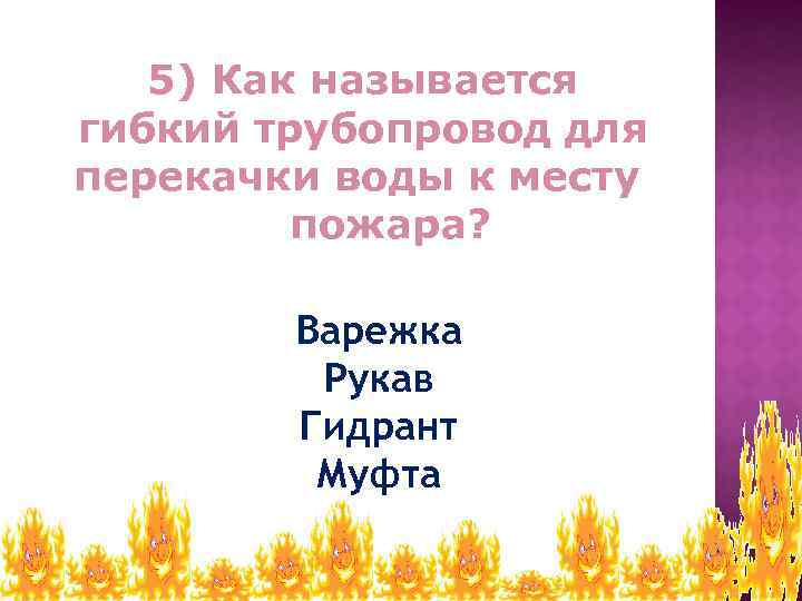 5) Как называется гибкий трубопровод для перекачки воды к месту пожара? Варежка Рукав Гидрант