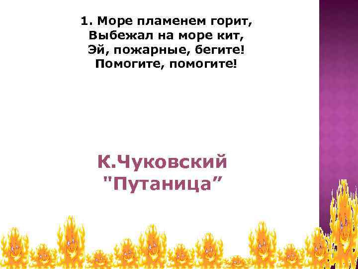 1. Море пламенем горит, Выбежал на море кит, Эй, пожарные, бегите! Помогите, помогите! К.