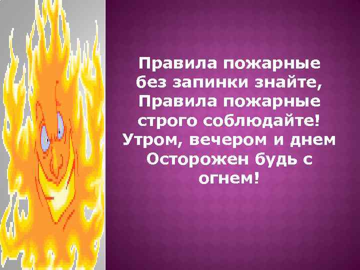 Правила пожарные без запинки знайте, Правила пожарные строго соблюдайте! Утром, вечером и днем Осторожен
