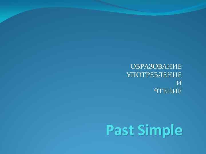 ОБРАЗОВАНИЕ УПОТРЕБЛЕНИЕ И ЧТЕНИЕ Past Simple 