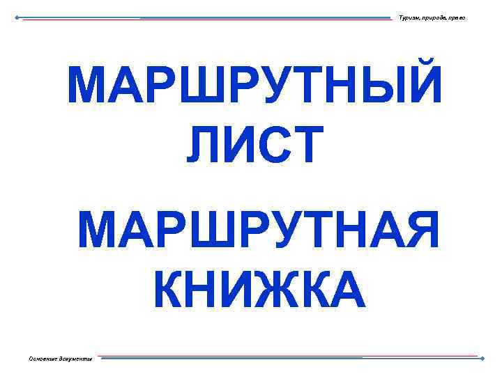 Туризм, природа, право МАРШРУТНЫЙ ЛИСТ МАРШРУТНАЯ КНИЖКА Основные документы 