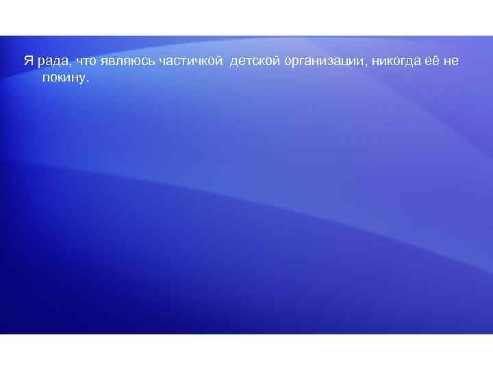 Я рада, что являюсь частичкой детской организации, никогда её не покину. 