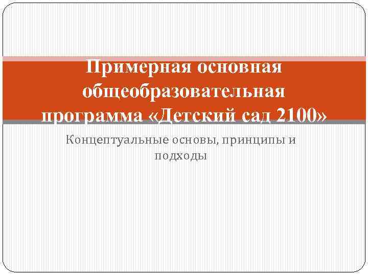 Примерная основная общеобразовательная программа «Детский сад 2100» Концептуальные основы, принципы и подходы 