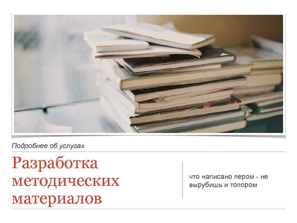 Подробнее об услугах Разработка методических материалов что написано пером - не вырубишь и топором