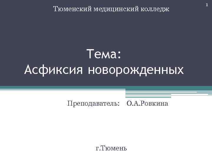 Тюменский медицинский колледж Тема: Асфиксия новорожденных Преподаватель: О. А. Ровкина г. Тюмень 1 