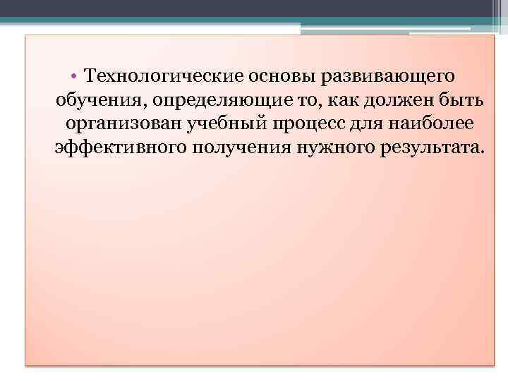  • Технологические основы развивающего обучения, определяющие то, как должен быть организован учебный процесс