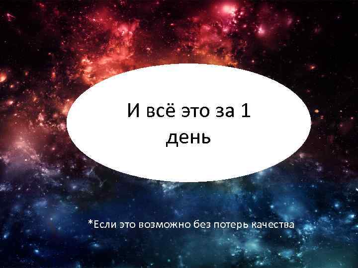 И всё это за 1 день *Если это возможно без потерь качества 