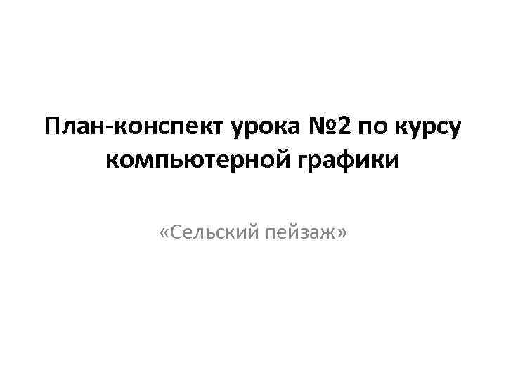 План-конспект урока № 2 по курсу компьютерной графики «Сельский пейзаж» 