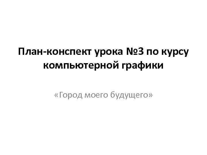 План-конспект урока № 3 по курсу компьютерной графики «Город моего будущего» 