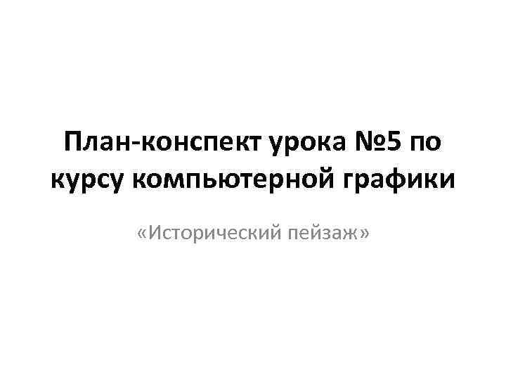 План-конспект урока № 5 по курсу компьютерной графики «Исторический пейзаж» 