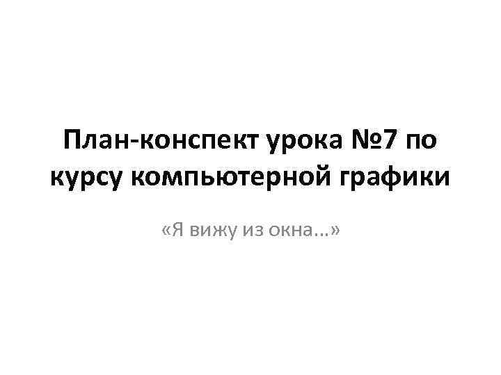 План-конспект урока № 7 по курсу компьютерной графики «Я вижу из окна…» 