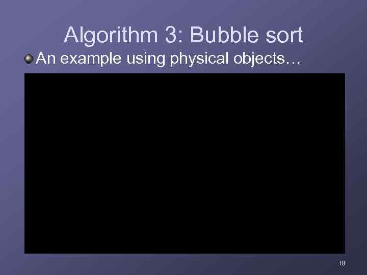 Algorithm 3: Bubble sort An example using physical objects… 18 