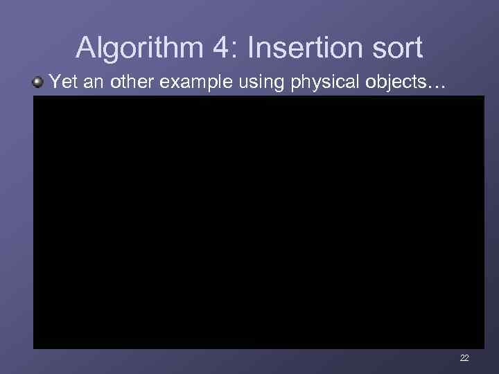 Algorithm 4: Insertion sort Yet an other example using physical objects… 22 