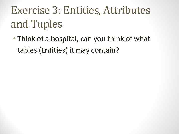 Exercise 3: Entities, Attributes and Tuples • Think of a hospital, can you think