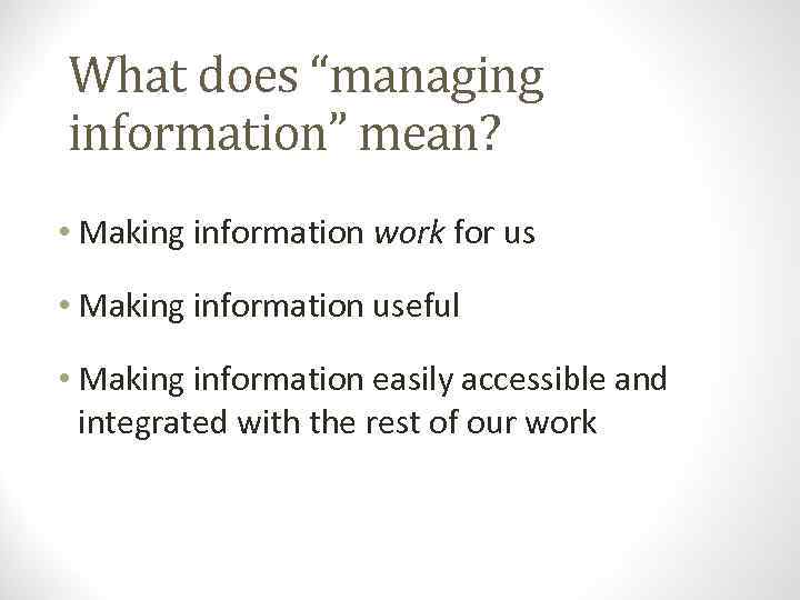 What does “managing information” mean? • Making information work for us • Making information