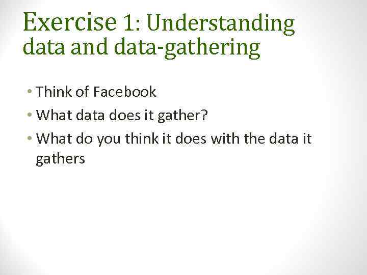 Exercise 1: Understanding data and data-gathering • Think of Facebook • What data does