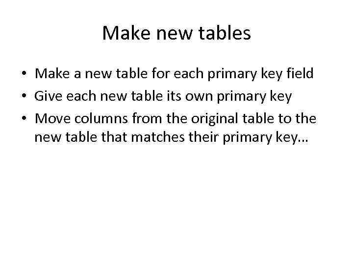 Make new tables • Make a new table for each primary key field •