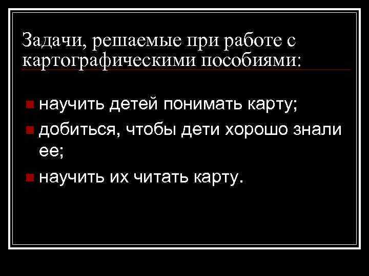 Задачи, решаемые при работе с картографическими пособиями: n научить детей понимать карту; n добиться,