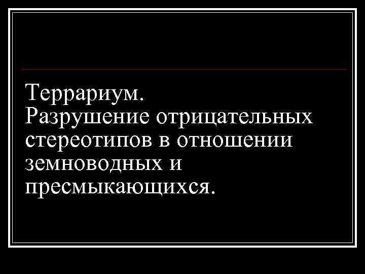 Террариум. Разрушение отрицательных стереотипов в отношении земноводных и пресмыкающихся. 