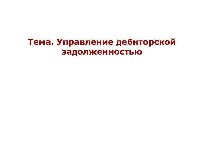 Тема. Управление дебиторской задолженностью 