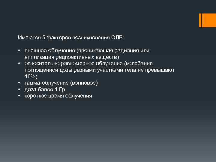 Имеются 5 факторов возникновения ОЛБ: • внешнее облучение (проникающая радиация или аппликация радиоактивных веществ)