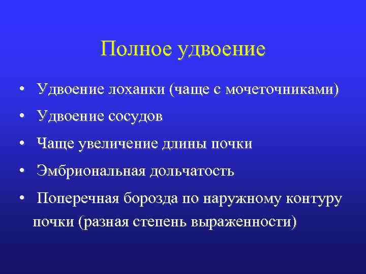 Полное удвоение • Удвоение лоханки (чаще с мочеточниками) • Удвоение сосудов • Чаще увеличение