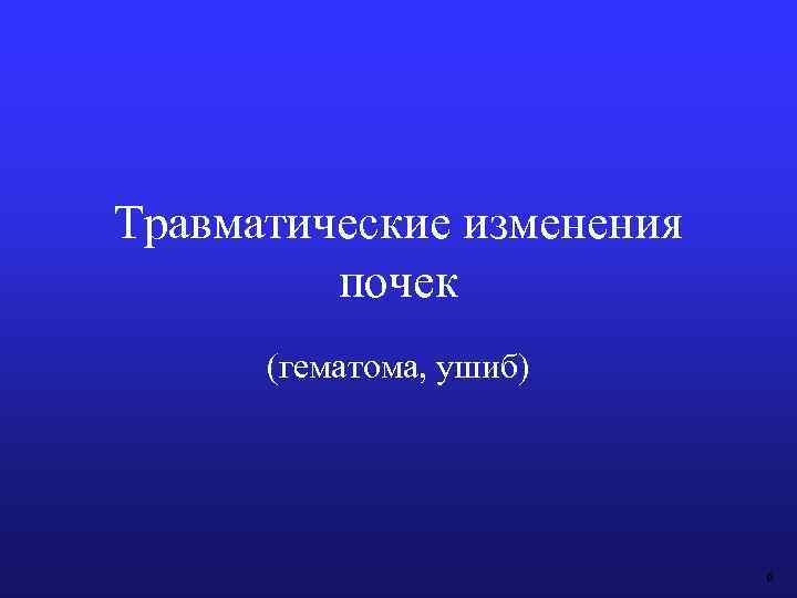 Травматические изменения почек (гематома, ушиб) 6 