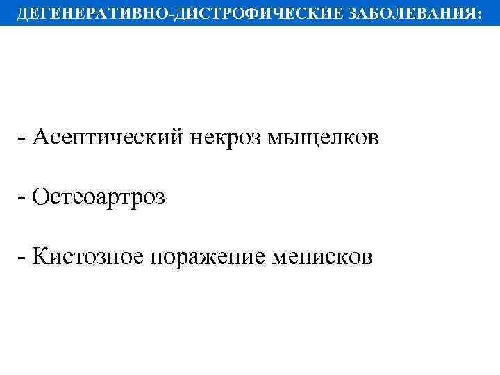 ДЕГЕНЕРАТИВНО-ДИСТРОФИЧЕСКИЕ ЗАБОЛЕВАНИЯ: - Асептический некроз мыщелков - Остеоартроз - Кистозное поражение менисков 