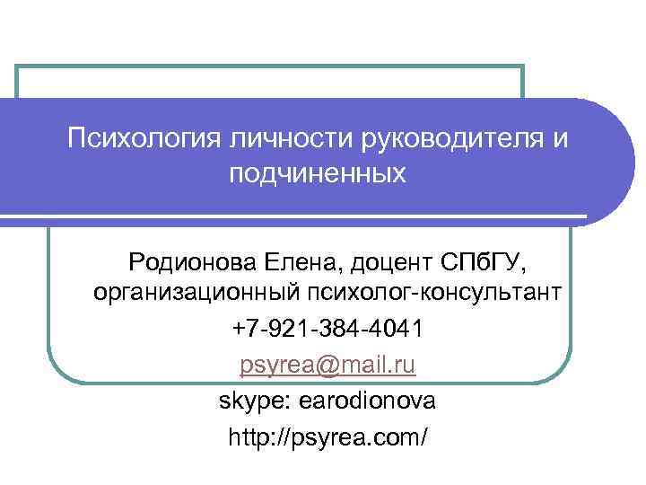 Психология личности руководителя и подчиненных Родионова Елена, доцент СПб. ГУ, организационный психолог-консультант +7 -921