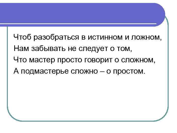 Чтоб разобраться в истинном и ложном, Нам забывать не следует о том, Что мастер