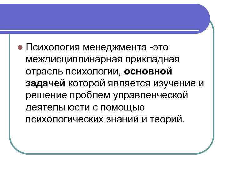 l Психология менеджмента -это междисциплинарная прикладная отрасль психологии, основной задачей которой является изучение и