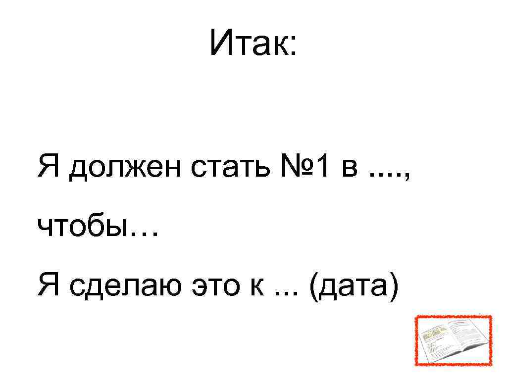 Итак: Я должен стать № 1 в. . , чтобы… Я сделаю это к.