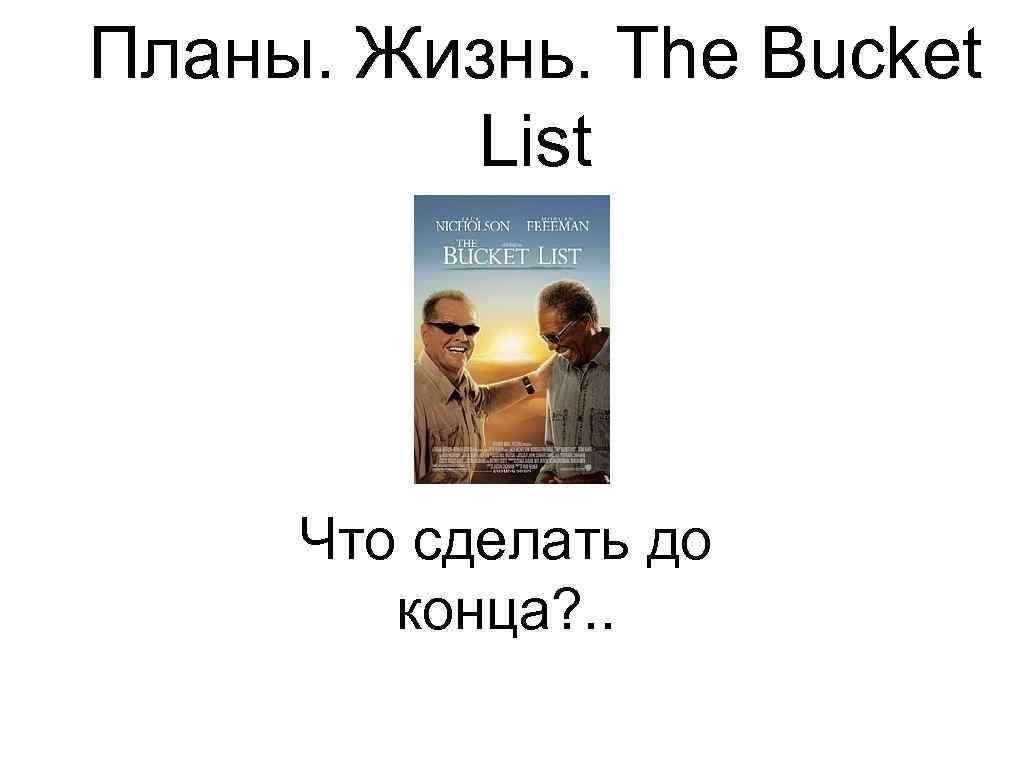 Планы. Жизнь. The Bucket List Что сделать до конца? . . 