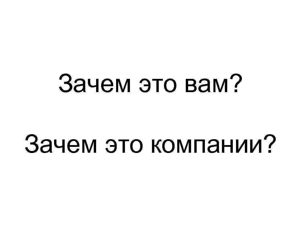 Зачем это вам? Зачем это компании? 