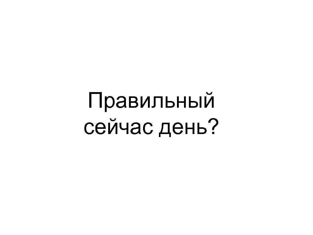 Правильный сейчас день? 