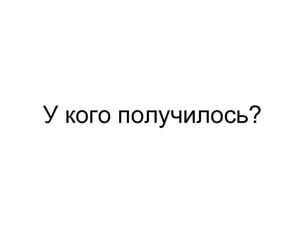 У кого получилось? 