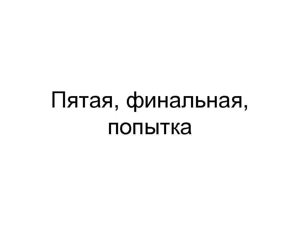 Пятая, финальная, попытка 