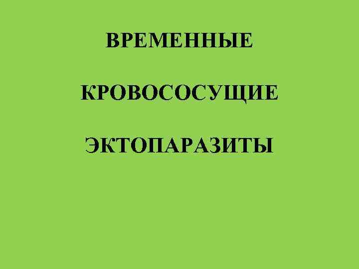 ВРЕМЕННЫЕ КРОВОСОСУЩИЕ ЭКТОПАРАЗИТЫ 