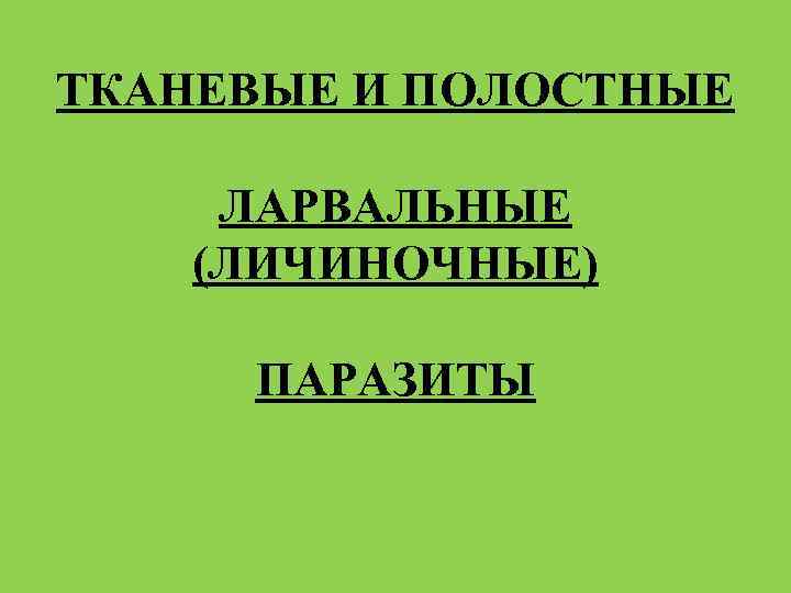 ТКАНЕВЫЕ И ПОЛОСТНЫЕ ЛАРВАЛЬНЫЕ (ЛИЧИНОЧНЫЕ) ПАРАЗИТЫ 